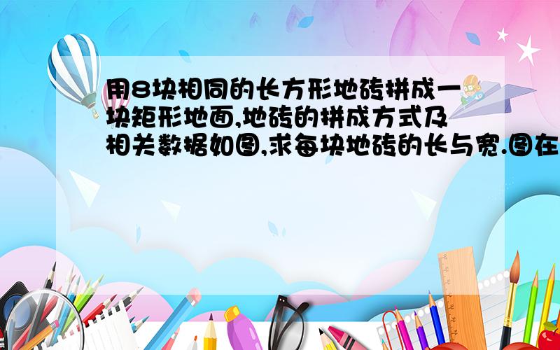 用8块相同的长方形地砖拼成一块矩形地面,地砖的拼成方式及相关数据如图,求每块地砖的长与宽.图在下面