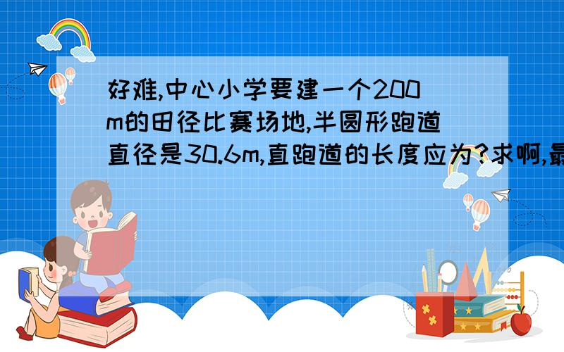 好难,中心小学要建一个200m的田径比赛场地,半圆形跑道直径是30.6m,直跑道的长度应为?求啊,最不会做“确定起跑线”的,