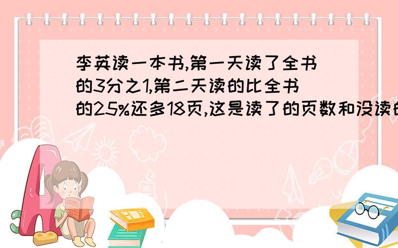 李英读一本书,第一天读了全书的3分之1,第二天读的比全书的25%还多18页,这是读了的页数和没读的比是3:1,这本书共有多少页?