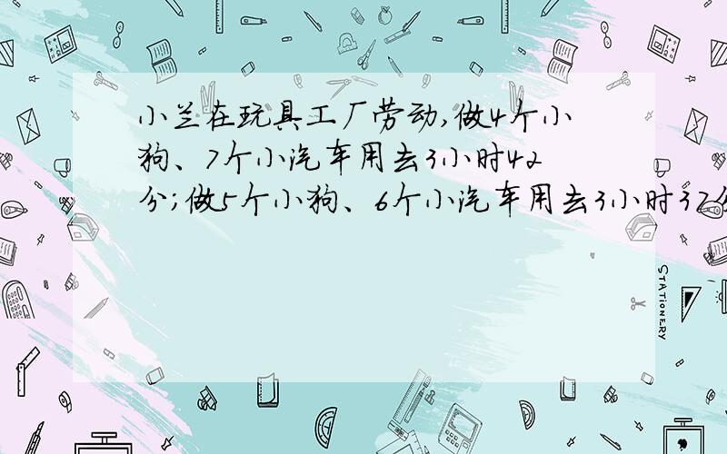 小兰在玩具工厂劳动,做4个小狗、7个小汽车用去3小时42分；做5个小狗、6个小汽车用去3小时37分.平均每1个接着（小狗与1个小汽车各用多少时间?）具体过程,算式