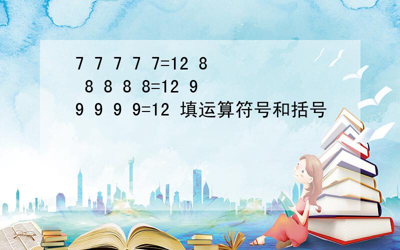 7 7 7 7 7=12 8 8 8 8 8=12 9 9 9 9 9=12 填运算符号和括号