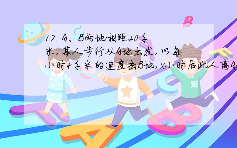 17． A、B两地相距20千米,某人步行从A地出发,以每小时4千米的速度去B地,x小时后此人离A地y千米．（1）求y于x的函数解析式；（2）求x的取值范围；