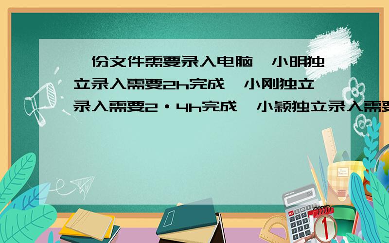 一份文件需要录入电脑,小明独立录入需要2h完成,小刚独立录入需要2·4h完成,小颖独立录入需要3h完成,小