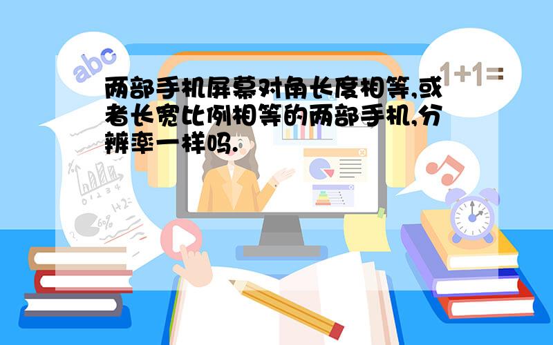 两部手机屏幕对角长度相等,或者长宽比例相等的两部手机,分辨率一样吗.