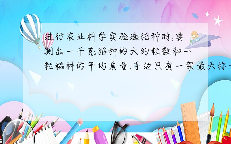 进行农业科学实验选稻种时,要测出一千克稻种的大约粒数和一粒稻种的平均质量,手边只有一架最大称量为五百克的托盘天平,问怎样才能较快完成测量工作