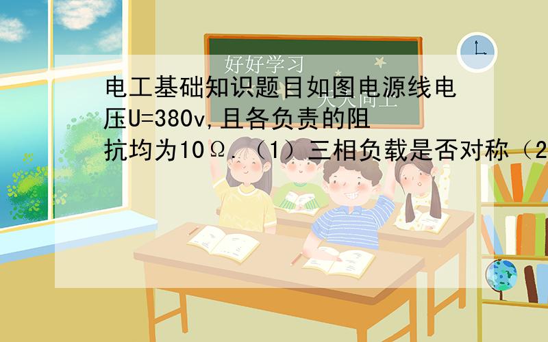 电工基础知识题目如图电源线电压U=380v,且各负责的阻抗均为10Ω.（1）三相负载是否对称（2）试求个相电流,并用相量图计算中线电流.（3）试求三相平均功率P.