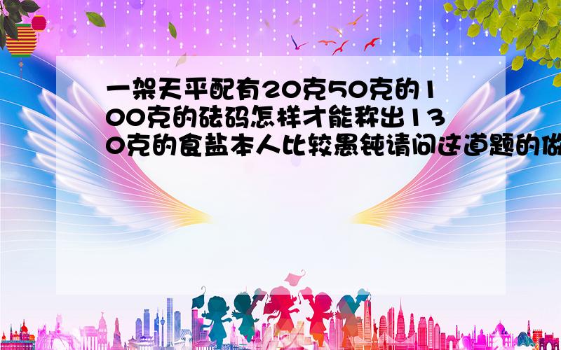 一架天平配有20克50克的100克的砝码怎样才能称出130克的食盐本人比较愚钝请问这道题的做题公式是什么？