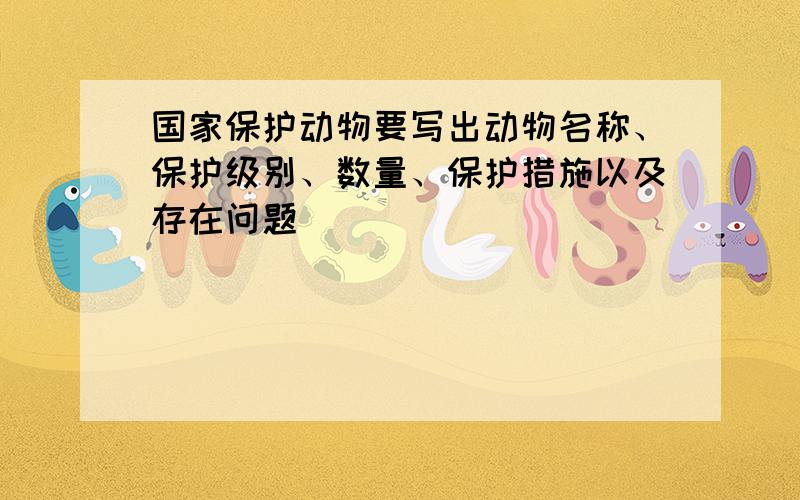 国家保护动物要写出动物名称、保护级别、数量、保护措施以及存在问题