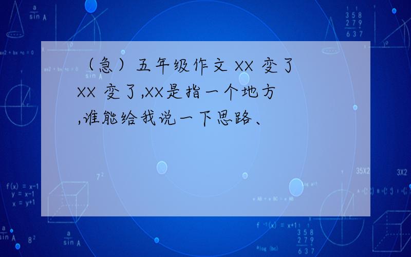 （急）五年级作文 XX 变了XX 变了,XX是指一个地方,谁能给我说一下思路、