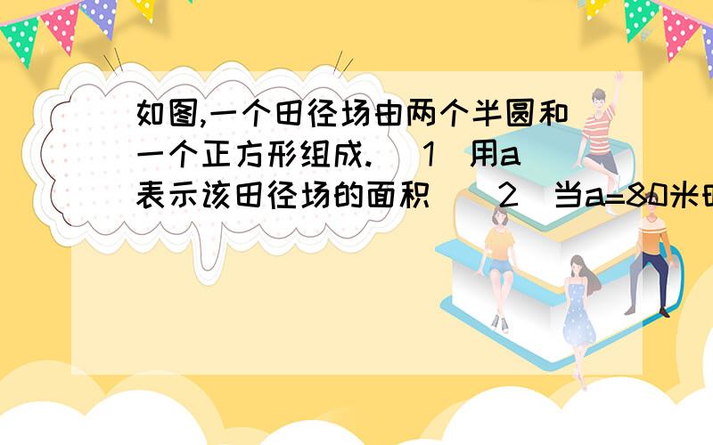 如图,一个田径场由两个半圆和一个正方形组成. （1）用a表示该田径场的面积  （2）当a=80米时,求这个田径场的面积.（π取3.14,精确到0.01平方米）