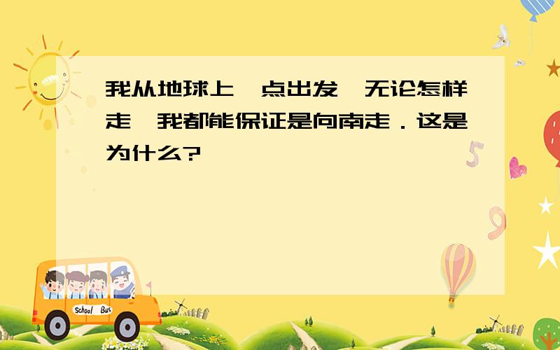 我从地球上一点出发,无论怎样走,我都能保证是向南走．这是为什么?