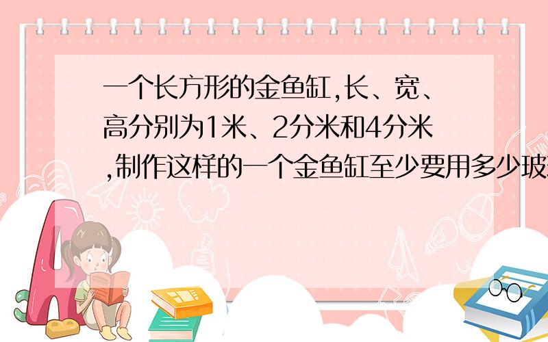 一个长方形的金鱼缸,长、宽、高分别为1米、2分米和4分米,制作这样的一个金鱼缸至少要用多少玻璃