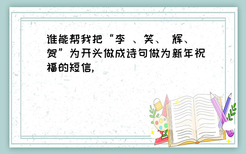 谁能帮我把“李 、笑、 辉、贺”为开头做成诗句做为新年祝福的短信,