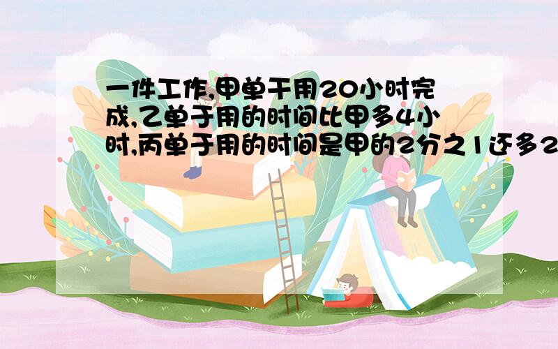 一件工作,甲单干用20小时完成,乙单于用的时间比甲多4小时,丙单于用的时间是甲的2分之1还多2小时,若甲、乙合作先干10小时,丙再单于用几小时完成?