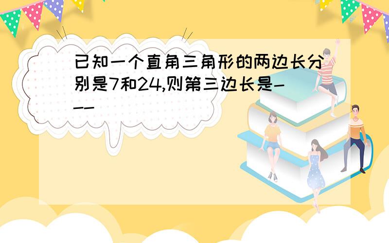 已知一个直角三角形的两边长分别是7和24,则第三边长是---