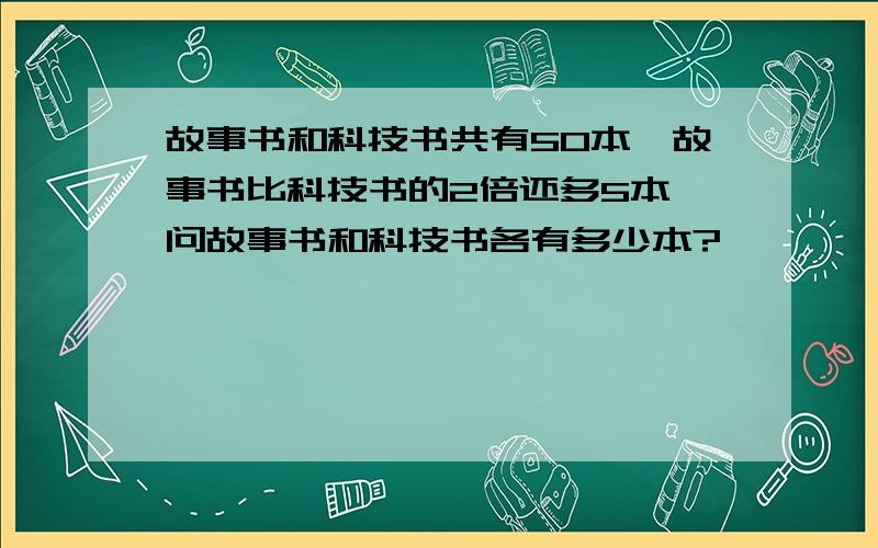 故事书和科技书共有50本,故事书比科技书的2倍还多5本,问故事书和科技书各有多少本?