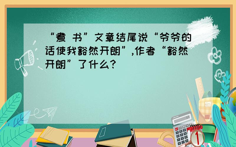 “煮 书”文章结尾说“爷爷的话使我豁然开朗”,作者“豁然开朗”了什么?