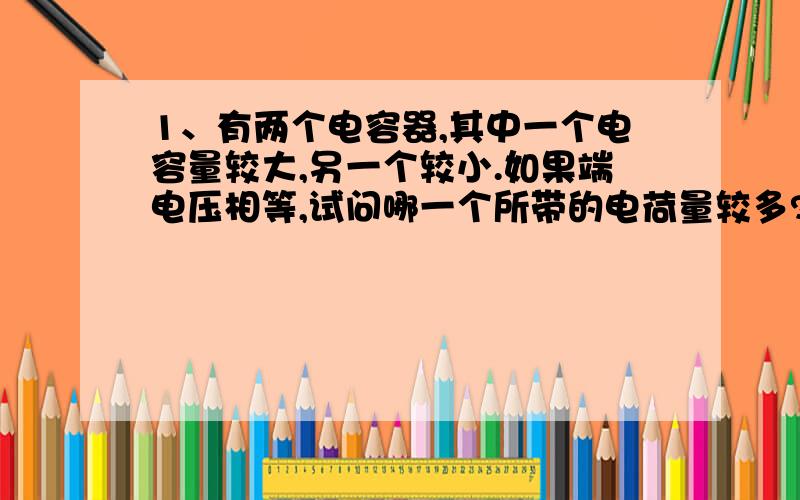 1、有两个电容器,其中一个电容量较大,另一个较小.如果端电压相等,试问哪一个所带的电荷量较多?2、在电容器充、放电过程中,为什么电路中会出现电流?这个电流和电容器的端电压有无关系?