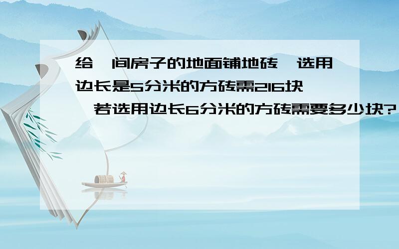 给一间房子的地面铺地砖,选用边长是5分米的方砖需216块,若选用边长6分米的方砖需要多少块?（用比例解）