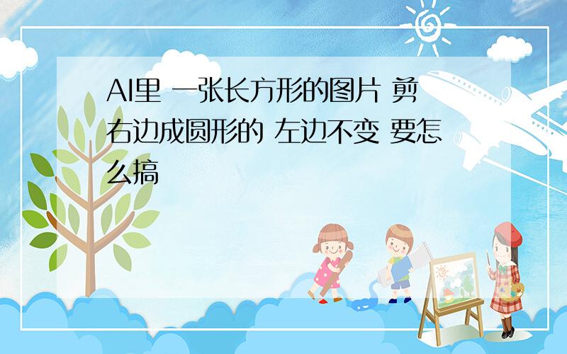 AI里 一张长方形的图片 剪右边成圆形的 左边不变 要怎么搞