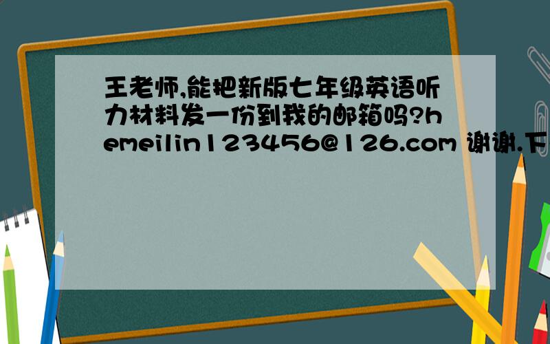 王老师,能把新版七年级英语听力材料发一份到我的邮箱吗?hemeilin123456@126.com 谢谢.下册的