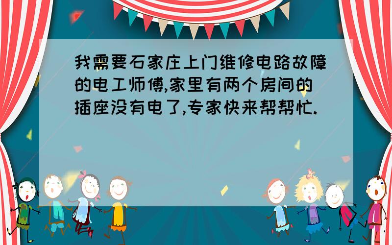 我需要石家庄上门维修电路故障的电工师傅,家里有两个房间的插座没有电了,专家快来帮帮忙.