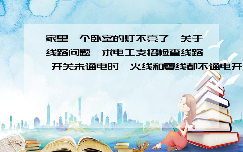 家里一个卧室的灯不亮了,关于线路问题,求电工支招检查线路 开关未通电时,火线和零线都不通电开关开了以后,不安灯泡,火线通电,零线无电；安上灯泡后,火线和零线都有电,但是灯泡就是不