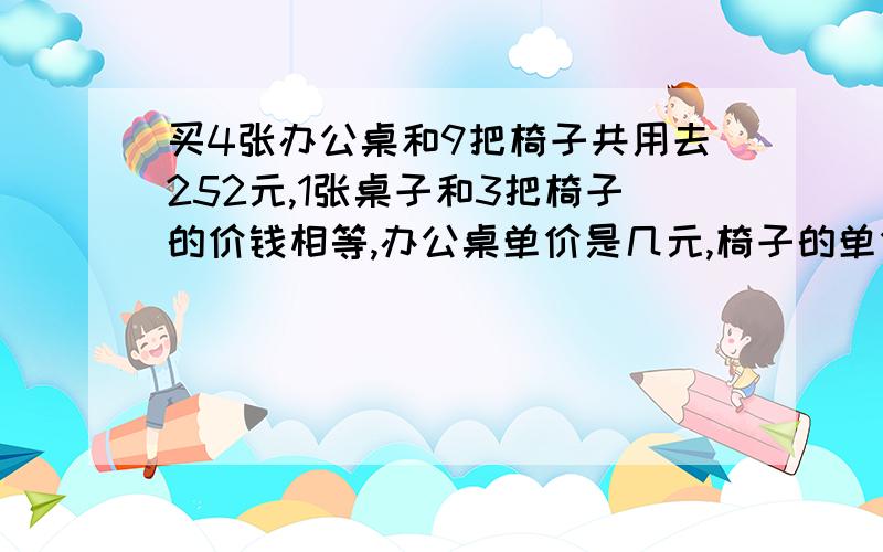 买4张办公桌和9把椅子共用去252元,1张桌子和3把椅子的价钱相等,办公桌单价是几元,椅子的单价是几元?用方程.