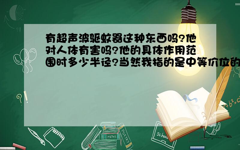 有超声波驱蚊器这种东西吗?他对人体有害吗?他的具体作用范围时多少半径?当然我指的是中等价位的,一般时什么价格?