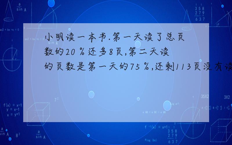 小明读一本书.第一天读了总页数的20％还多8页,第二天读的页数是第一天的75％,还剩113页没有读.全书共有多少页?