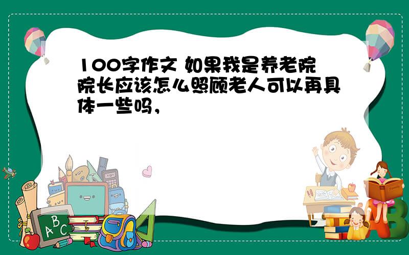 100字作文 如果我是养老院院长应该怎么照顾老人可以再具体一些吗，