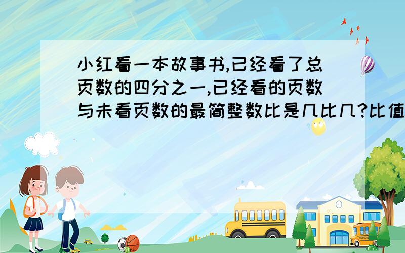 小红看一本故事书,已经看了总页数的四分之一,已经看的页数与未看页数的最简整数比是几比几?比值是多少