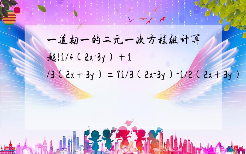 一道初一的二元一次方程组计算题!1/4(2x-3y)+1/3(2x+3y)=71/3(2x-3y)-1/2(2x+3y)=32