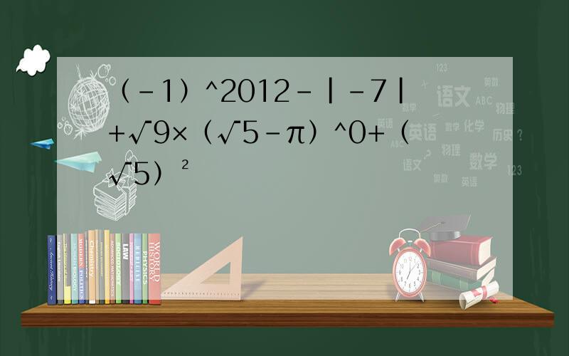 （-1）^2012-|-7|+√9×（√5-π）^0+（√5）²