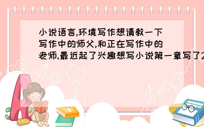 小说语言,环境写作想请教一下写作中的师父,和正在写作中的老师.最近起了兴趣想写小说第一章写了2000多字,但语言和叙述了感觉很普遍.很多为妙的语句和语言对话都太普通了,提笔写作方式