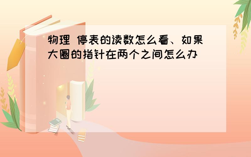 物理 停表的读数怎么看、如果大圈的指针在两个之间怎么办