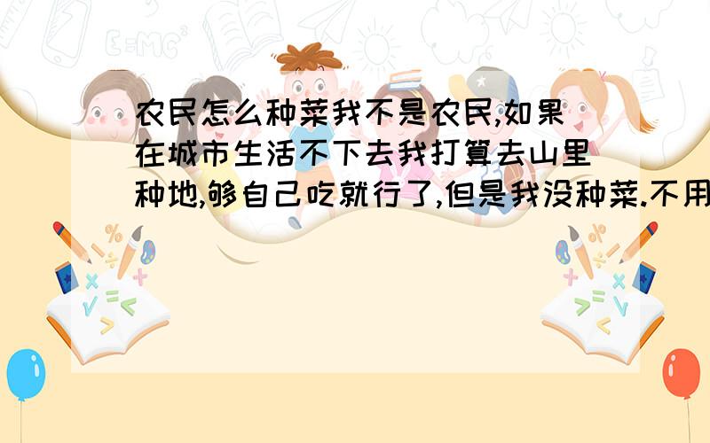 农民怎么种菜我不是农民,如果在城市生活不下去我打算去山里种地,够自己吃就行了,但是我没种菜.不用大棚和化肥怎么能保证一年四季都能吃上菜?