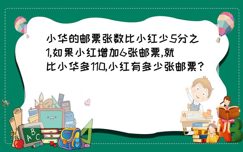 小华的邮票张数比小红少5分之1,如果小红增加6张邮票,就比小华多110,小红有多少张邮票?