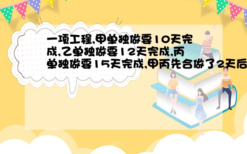 一项工程,甲单独做要10天完成,乙单独做要12天完成,丙单独做要15天完成,甲丙先合做了2天后甲因事离去,由乙丙继续合作完成,还需几天才能完成?一元一次方程注意,