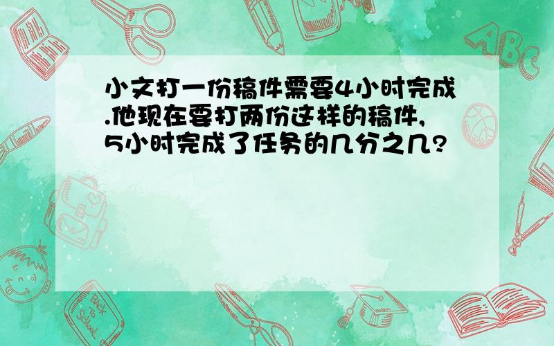 小文打一份稿件需要4小时完成.他现在要打两份这样的稿件,5小时完成了任务的几分之几?