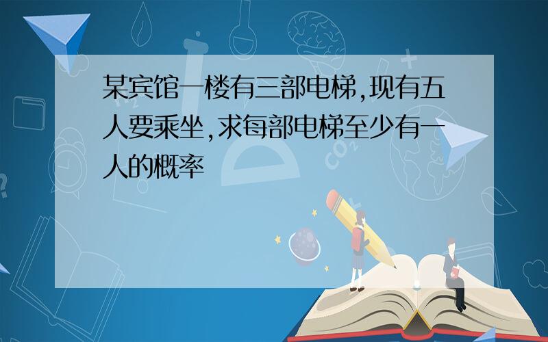 某宾馆一楼有三部电梯,现有五人要乘坐,求每部电梯至少有一人的概率