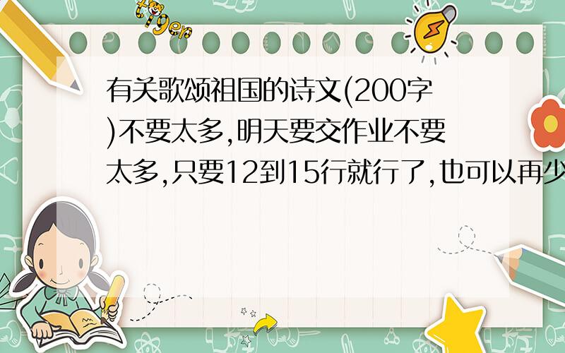 有关歌颂祖国的诗文(200字)不要太多,明天要交作业不要太多,只要12到15行就行了,也可以再少点