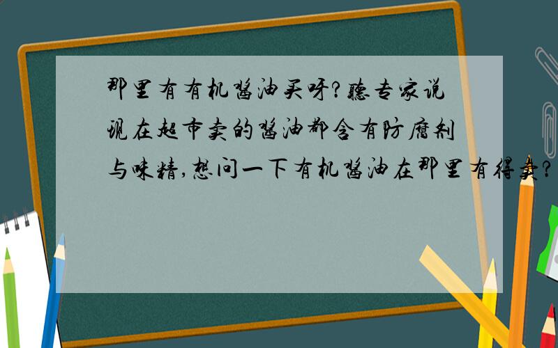 那里有有机酱油买呀?听专家说现在超市卖的酱油都含有防腐剂与味精,想问一下有机酱油在那里有得卖?知道的请告诉我一声,