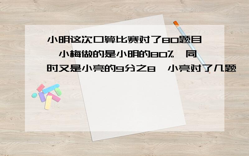 小明这次口算比赛对了80题目,小梅做的是小明的80%,同时又是小亮的9分之8,小亮对了几题