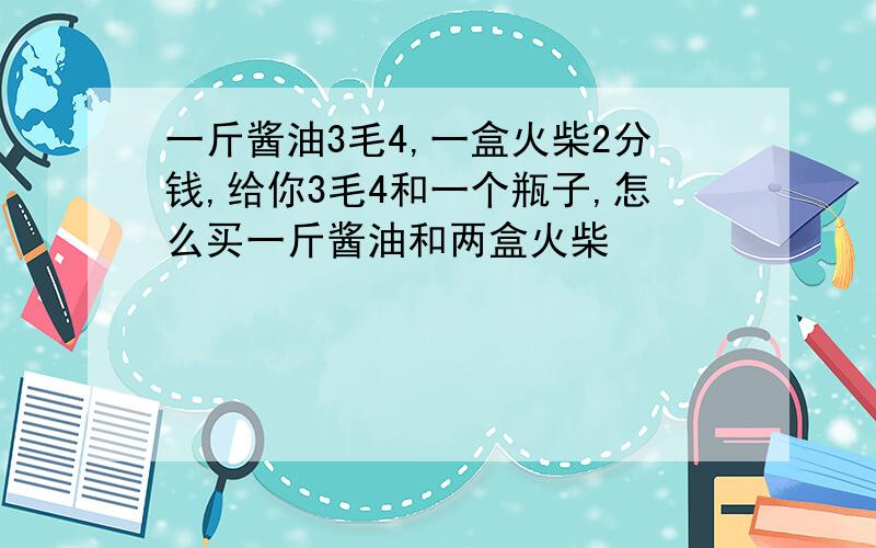 一斤酱油3毛4,一盒火柴2分钱,给你3毛4和一个瓶子,怎么买一斤酱油和两盒火柴