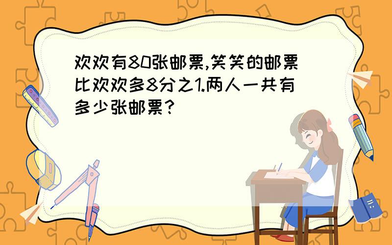 欢欢有80张邮票,笑笑的邮票比欢欢多8分之1.两人一共有多少张邮票?