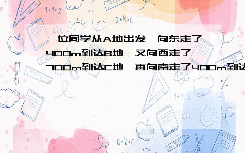 一位同学从A地出发,向东走了400m到达B地,又向西走了700m到达C地,再向南走了400m到达D地.试求：该同学到D地离出发点A地的位移 .