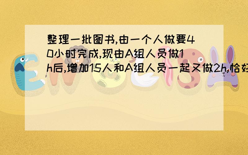 整理一批图书,由一个人做要40小时完成,现由A组人员做1h后,增加15人和A组人员一起又做2h,恰好完成整理工作.假设每个人的工作效率相同,呢么A组有多少人?