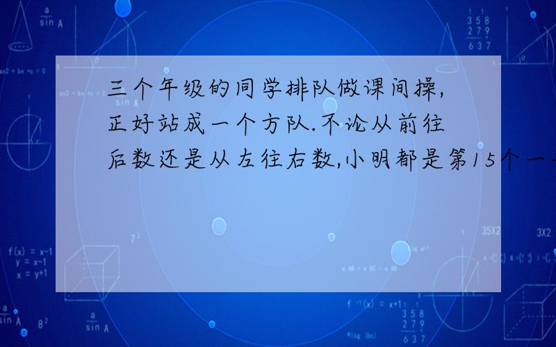 三个年级的同学排队做课间操,正好站成一个方队.不论从前往后数还是从左往右数,小明都是第15个一共有多少名同学在做课间操