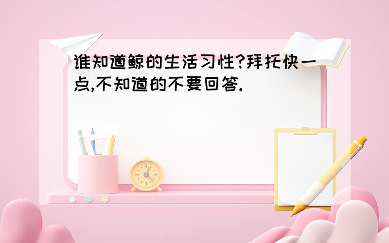 谁知道鲸的生活习性?拜托快一点,不知道的不要回答.